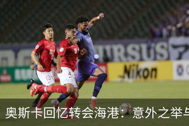 奥斯卡回忆转会海港：意外之举与八年回忆