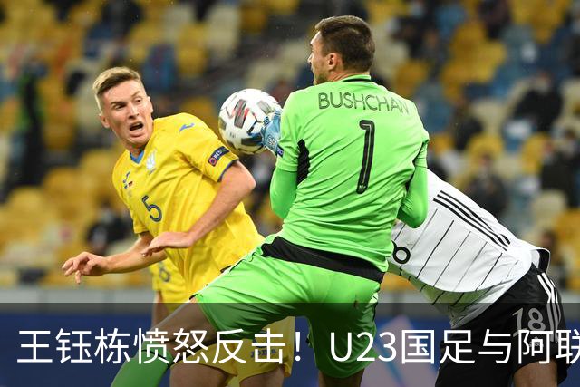 王钰栋愤怒反击！U23国足与阿联酋激烈冲突引发3张黄牌